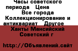 Часы советского периода › Цена ­ 3 999 - Все города Коллекционирование и антиквариат » Другое   . Ханты-Мансийский,Советский г.